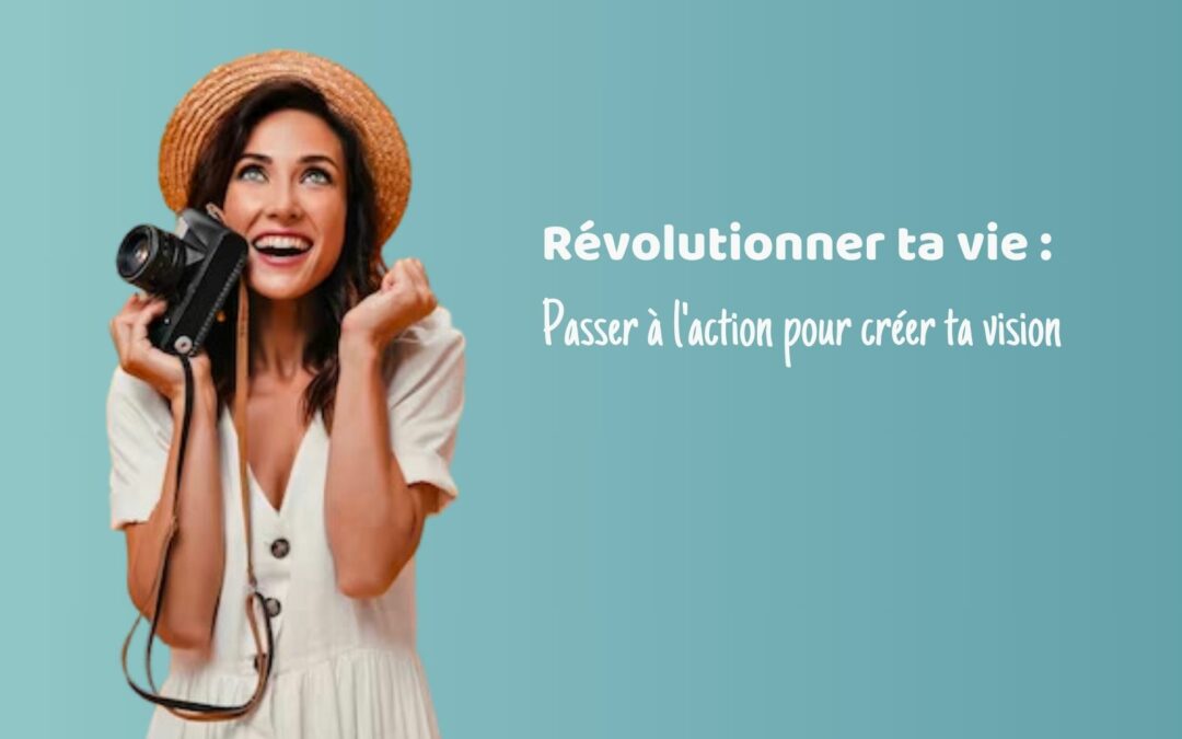 Révolutionner ta vie : Passer à l’action pour créer ta vision